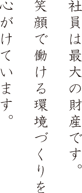 社員は最大の財産です。笑顔で働ける環境づくりを心がけています。